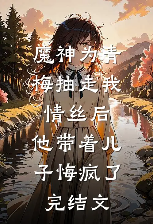 魔神为青梅抽走我情丝后，他带着儿子悔疯了。完结文