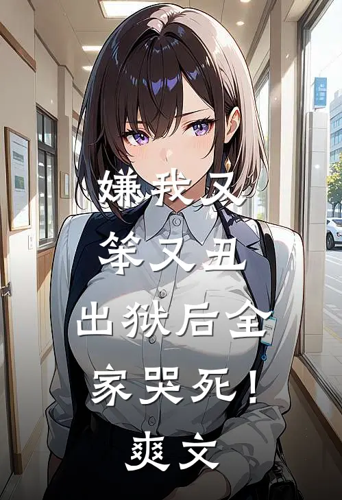 嫌我又笨又丑，出狱后全家哭死！爽文