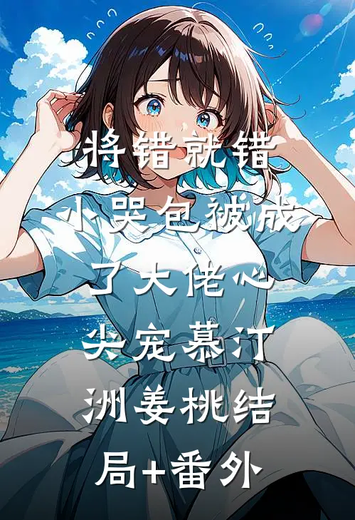 将错就错：小哭包被成了大佬心尖宠慕汀洲姜桃结局+番外