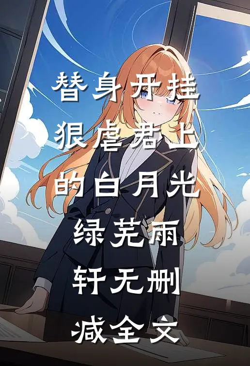 替身开挂狠虐君上的白月光绿芜雨轩无删减全文