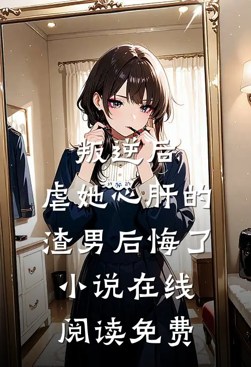 叛逆后，虐她心肝的渣男后悔了小说在线阅读免费