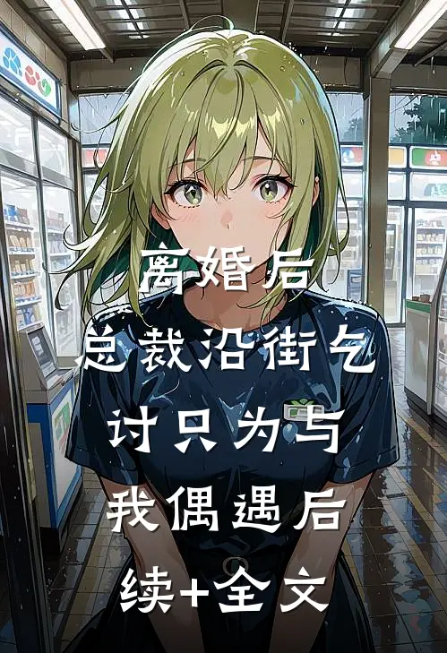 离婚后，总裁沿街乞讨只为与我偶遇后续+全文