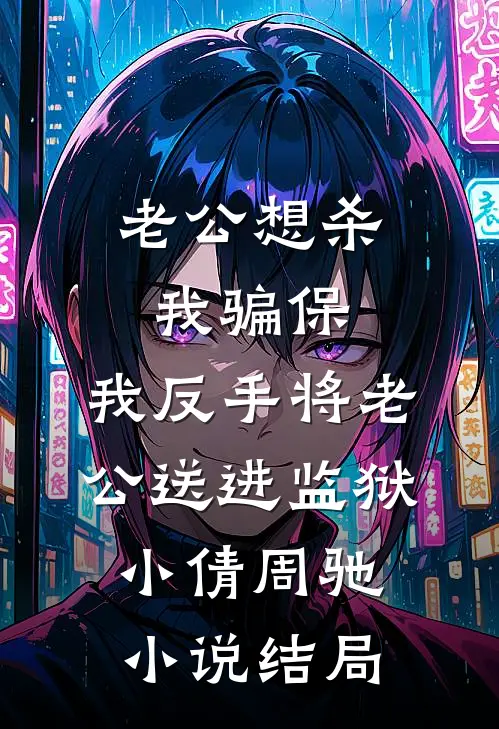 老公想杀我骗保，我反手将老公送进监狱小倩周驰小说结局