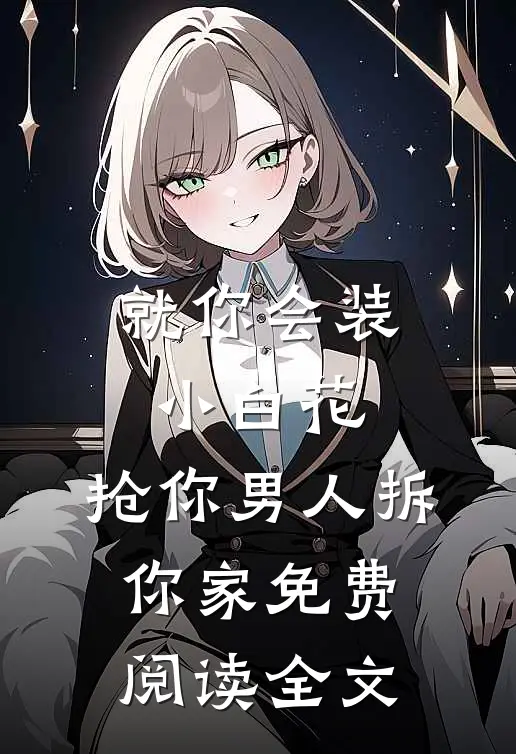 就你会装小白花，抢你男人拆你家免费阅读全文