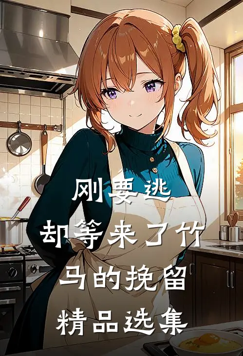 刚要逃，却等来了竹马的挽留精品选集