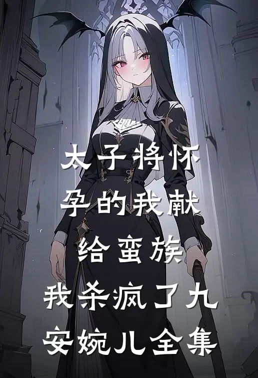 太子将怀孕的我献给蛮族，我杀疯了九安婉儿 全集