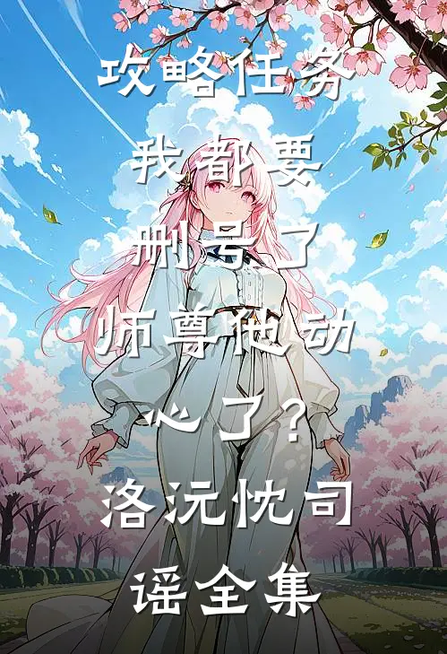 攻略任务：我都要删号了，师尊他动心了？洛沅忱司谣全集