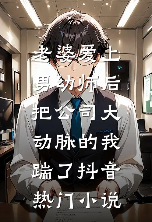 老婆爱上男幼师后，把公司大动脉的我踹了抖音热门小说