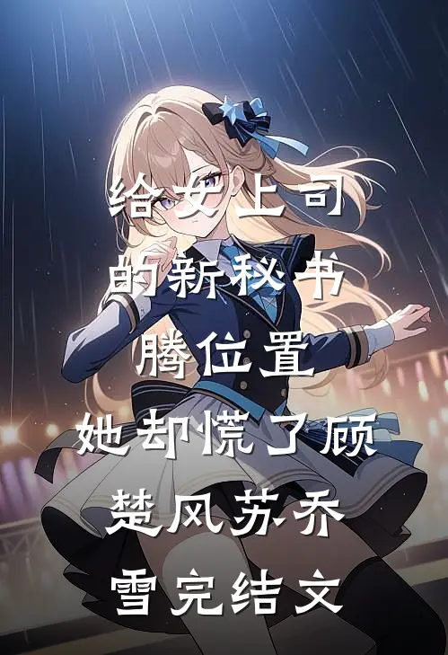 给女上司的新秘书腾位置，她却慌了顾楚风苏乔雪完结文