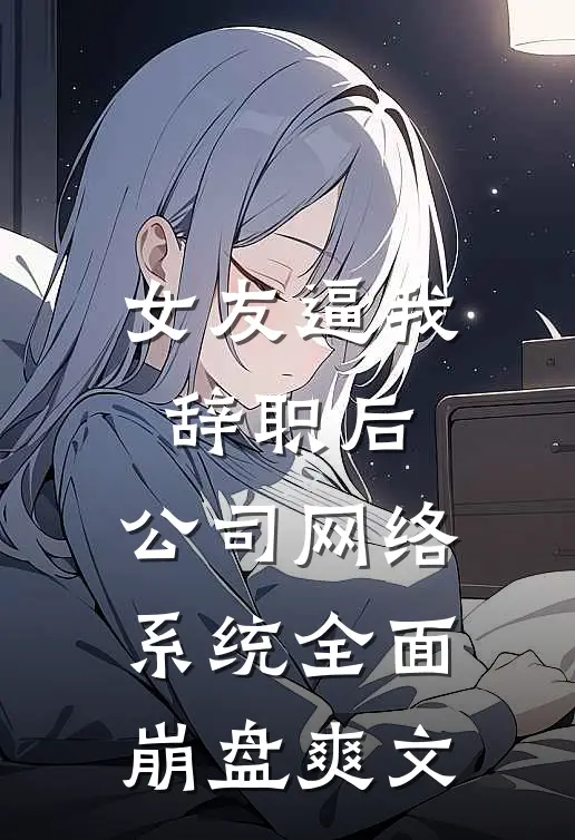 女友逼我辞职后，公司网络系统全面崩盘爽文