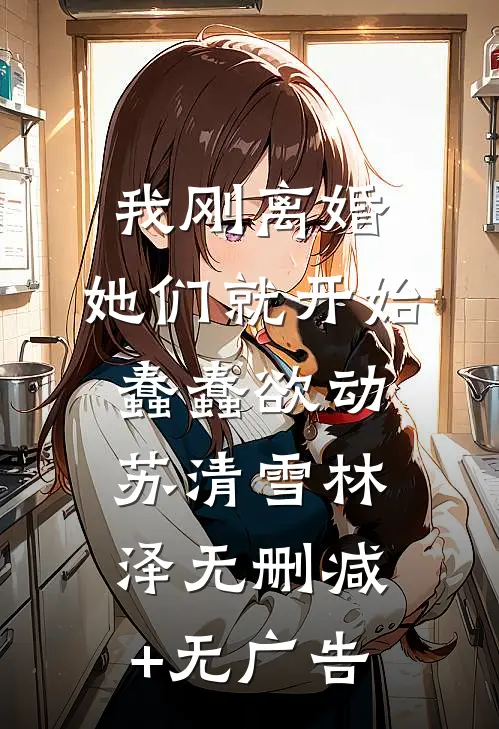 我刚离婚，她们就开始蠢蠢欲动苏清雪林泽无删减+无广告