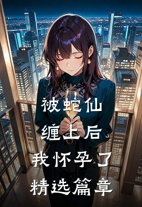 被蛇仙缠上后，我怀孕了精选篇章