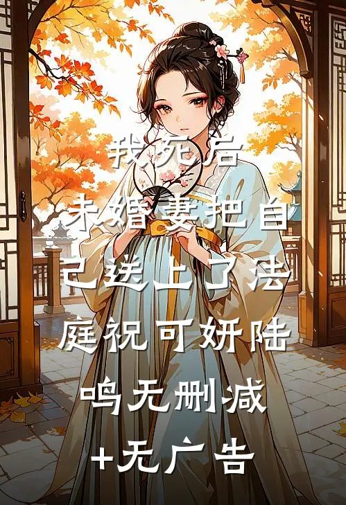 我死后，未婚妻把自己送上了法庭祝可妍陆鸣无删减+无广告