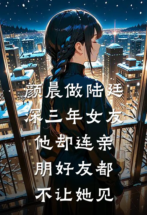 颜晨做陆廷深三年女友，他却连亲朋好友都不让她见