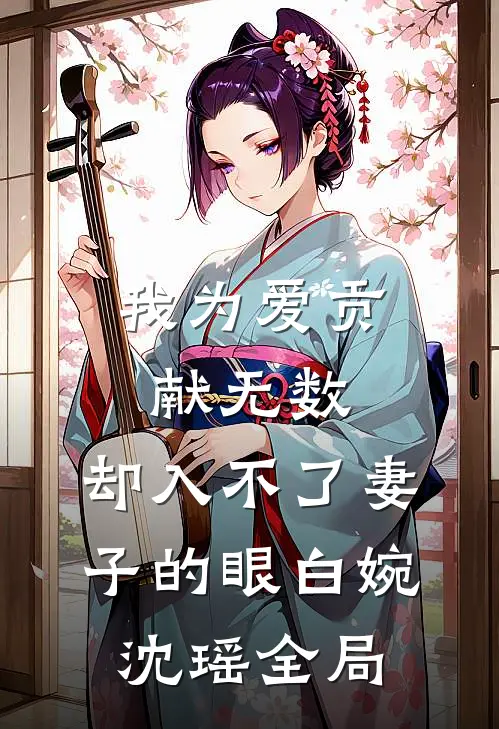 我为爱贡献无数，却入不了妻子的眼白婉沈瑶全局
