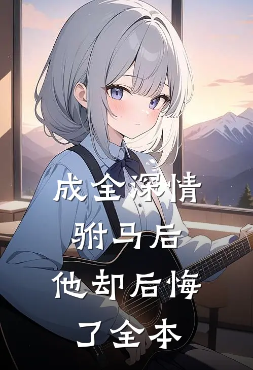 成全深情驸马后，他却后悔了全本