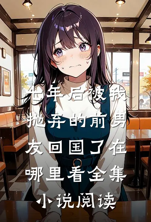 七年后被我抛弃的前男友回国了在哪里看全集小说阅读