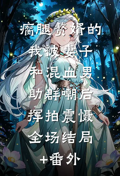 瘸腿赘婿的我被妻子和混血男助群嘲后，挥拍震慑全场结局+番外