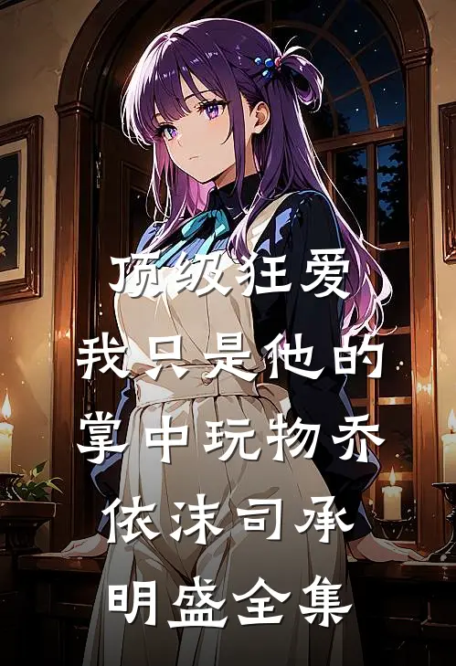 顶级狂爱：我只是他的掌中玩物乔依沫司承明盛全集