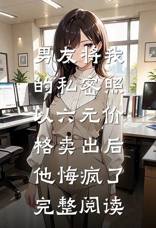 男友将我的私密照以六元价格卖出后，他悔疯了完整阅读