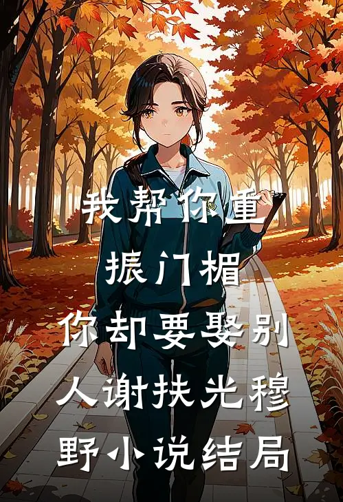 我帮你重振门楣，你却要娶别人谢扶光穆野小说结局