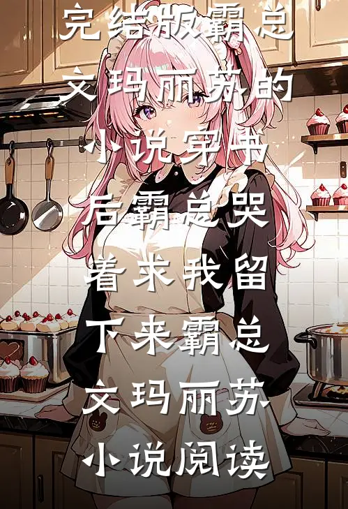 完结版霸总文玛丽苏的小说穿书后霸总哭着求我留下来霸总文玛丽苏小说阅读