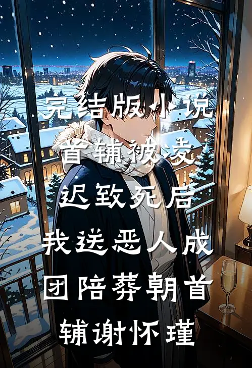 完结版小说首辅被凌迟致死后，我送恶人成团陪葬朝首辅谢怀瑾
