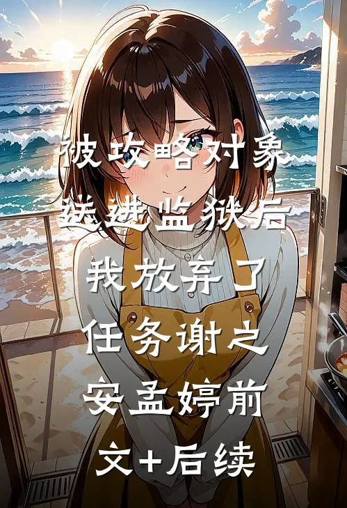 被攻略对象送进监狱后我放弃了任务谢之安孟婷前文+后续