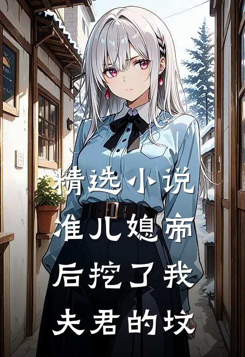 精选小说准儿媳帝后挖了我夫君的坟