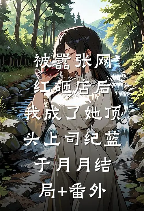 被嚣张网红砸店后，我成了她顶头上司纪蓝于月月结局+番外