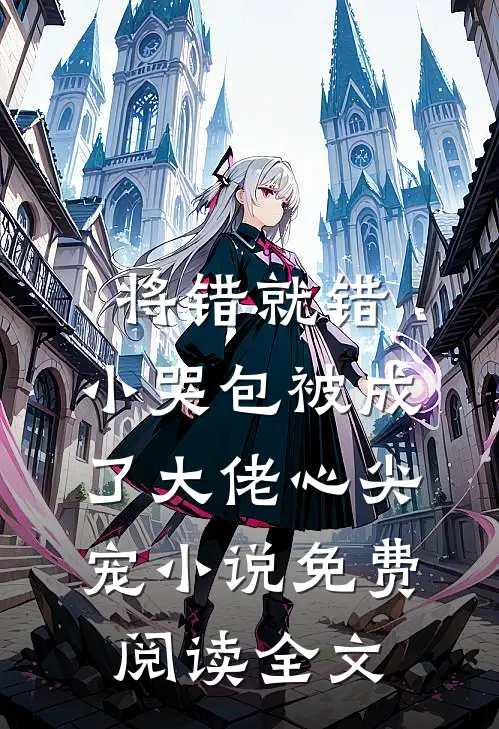 将错就错：小哭包被成了大佬心尖宠小说免费阅读全文