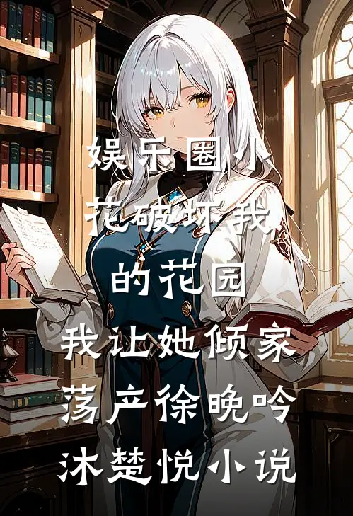 娱乐圈小花破坏我的花园，我让她倾家荡产徐晚吟沐楚悦小说