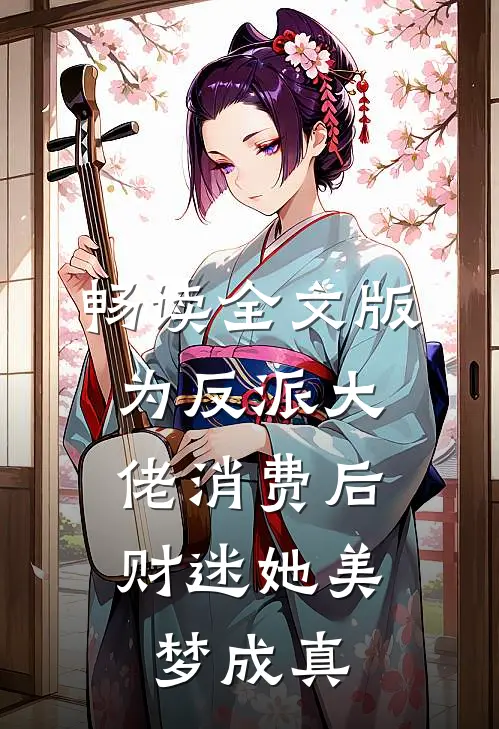 畅读全文版为反派大佬消费后，财迷她美梦成真