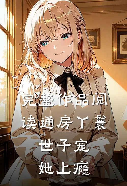 完整作品阅读通房丫鬟，世子宠她上瘾
