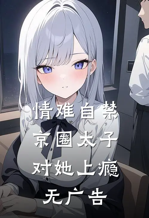 情难自禁，京圈太子对她上瘾无广告