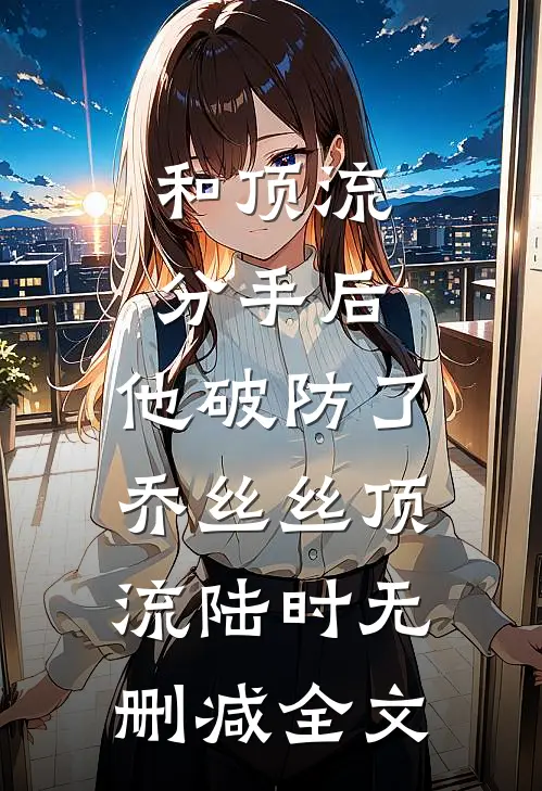 和顶流分手后，他破防了乔丝丝顶流陆时无删减全文