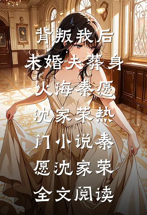 背叛我后，未婚夫葬身火海秦愿沈家荣热门小说（秦愿沈家荣）全文阅读