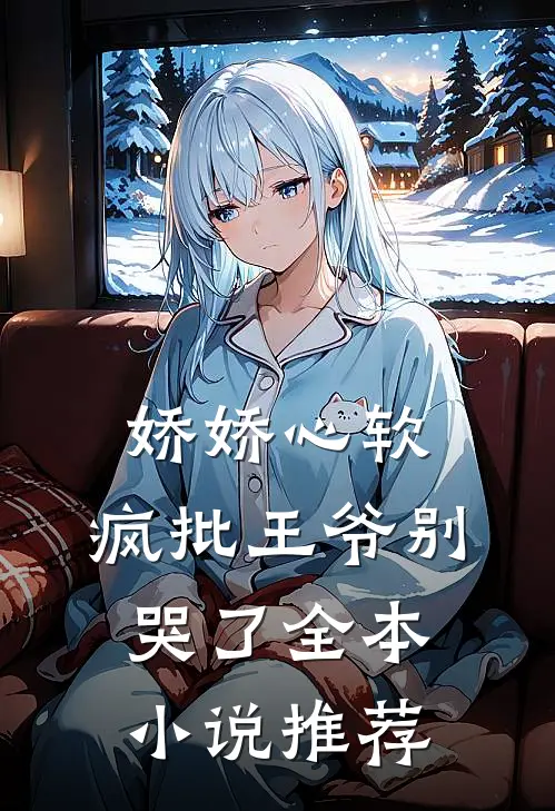 娇娇心软，疯批王爷别哭了全本小说推荐