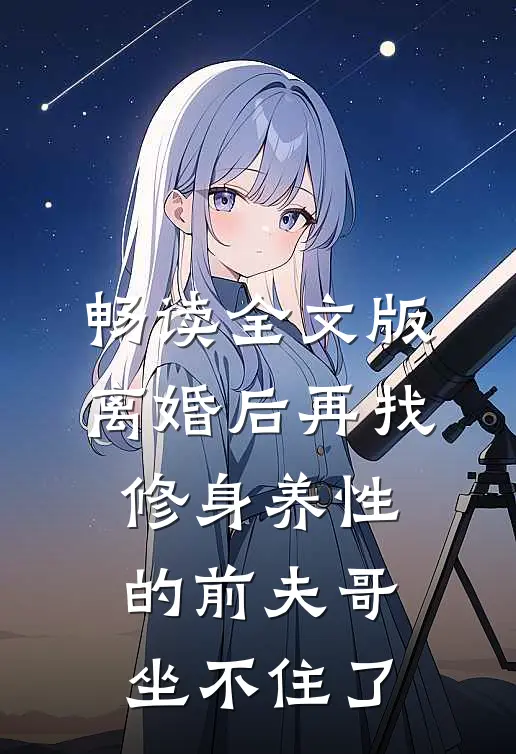 畅读全文版离婚后再找，修身养性的前夫哥坐不住了