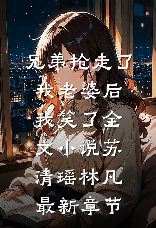 兄弟抢走了我老婆后，我笑了全文小说苏清瑶林凡最新章节