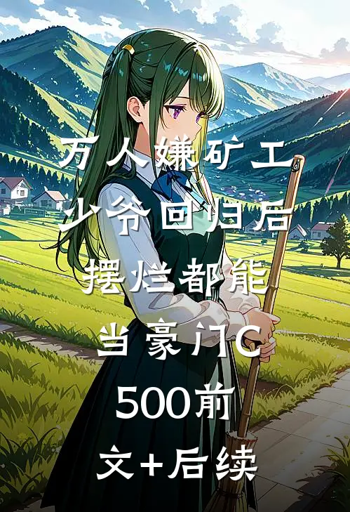 万人嫌矿工少爷回归后，摆烂都能当豪门C500前文+后续