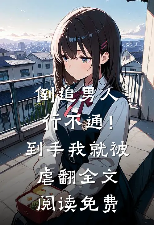 倒追男人行不通！到手我就被虐翻全文阅读免费