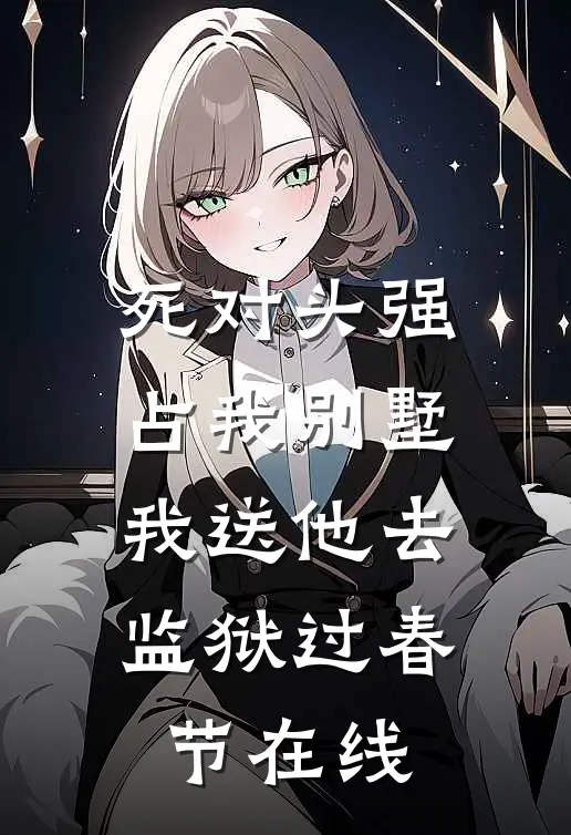 死对头强占我别墅，我送他去监狱过春节在线