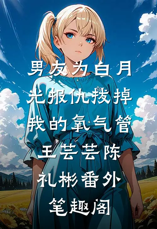 男友为白月光报仇拔掉我的氧气管：王芸芸陈礼彬番外笔趣阁