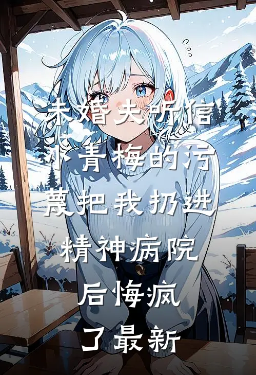 未婚夫听信小青梅的污蔑把我扔进精神病院，后悔疯了最新