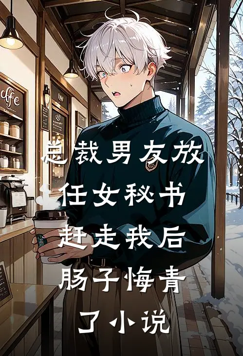 总裁男友放任女秘书赶走我后，肠子悔青了小说