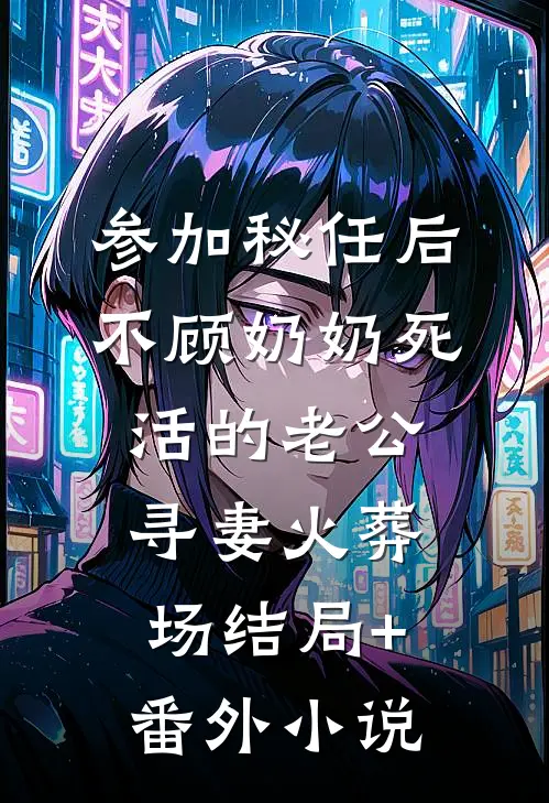 参加秘任后，不顾奶奶死活的老公寻妻火葬场结局+番外小说