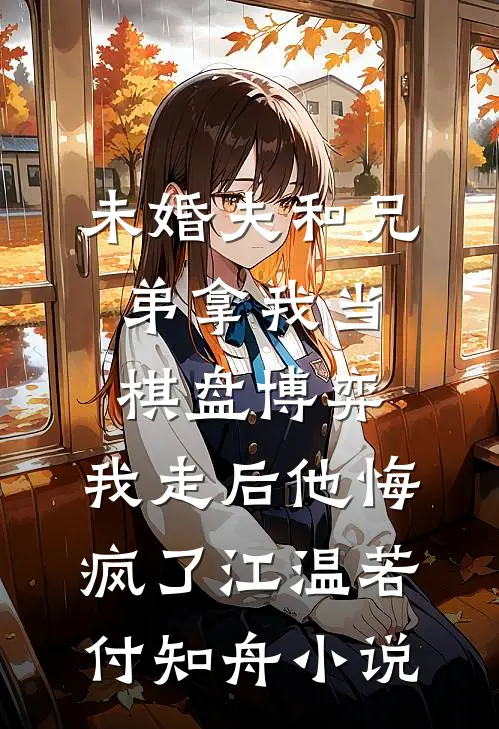 未婚夫和兄弟拿我当棋盘博弈，我走后他悔疯了江温若付知舟小说