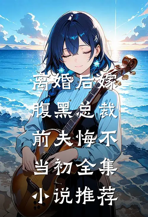离婚后嫁腹黑总裁，前夫悔不当初全集小说推荐
