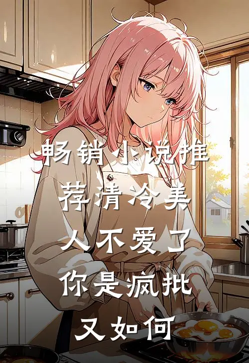 畅销小说推荐清冷美人不爱了，你是疯批又如何